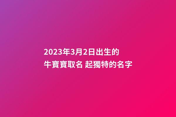 2023年3月2日出生的牛寶寶取名 起獨特的名字